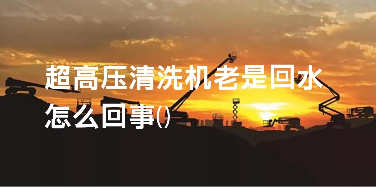 超高压清洗机老是回水怎么回事
